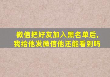 微信把好友加入黑名单后,我给他发微信他还能看到吗