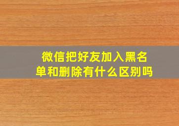 微信把好友加入黑名单和删除有什么区别吗