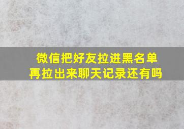 微信把好友拉进黑名单再拉出来聊天记录还有吗