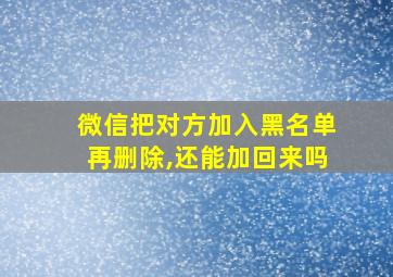 微信把对方加入黑名单再删除,还能加回来吗