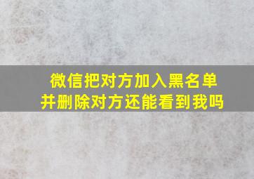 微信把对方加入黑名单并删除对方还能看到我吗