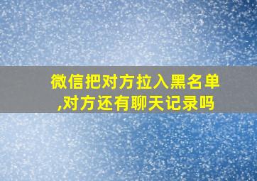 微信把对方拉入黑名单,对方还有聊天记录吗