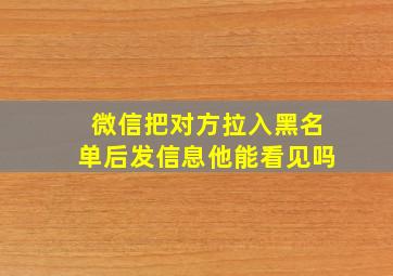 微信把对方拉入黑名单后发信息他能看见吗