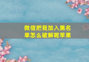 微信把我加入黑名单怎么破解呢苹果