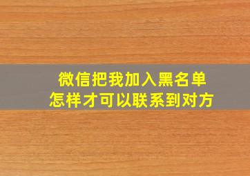 微信把我加入黑名单怎样才可以联系到对方