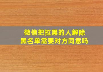 微信把拉黑的人解除黑名单需要对方同意吗