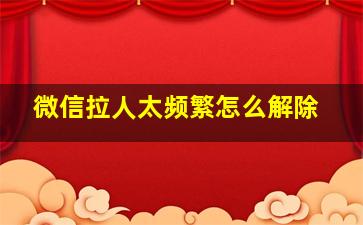 微信拉人太频繁怎么解除