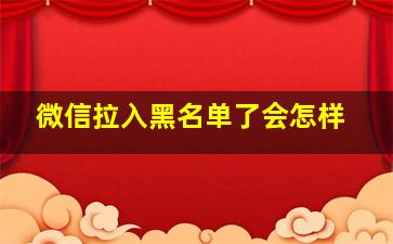 微信拉入黑名单了会怎样