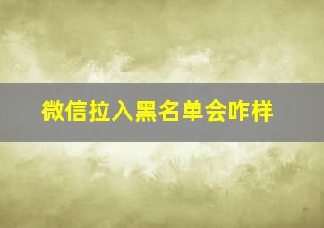 微信拉入黑名单会咋样