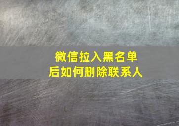 微信拉入黑名单后如何删除联系人