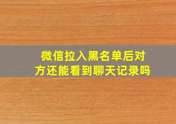 微信拉入黑名单后对方还能看到聊天记录吗