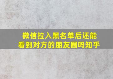 微信拉入黑名单后还能看到对方的朋友圈吗知乎