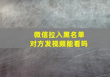 微信拉入黑名单对方发视频能看吗