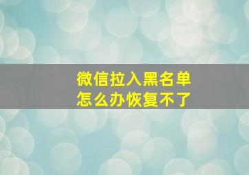 微信拉入黑名单怎么办恢复不了