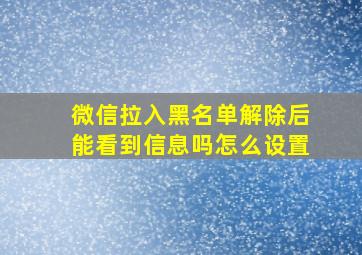 微信拉入黑名单解除后能看到信息吗怎么设置