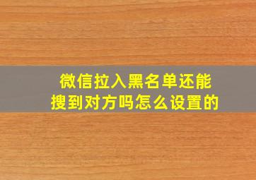 微信拉入黑名单还能搜到对方吗怎么设置的