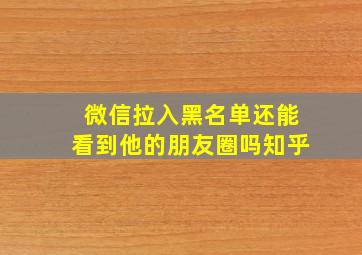 微信拉入黑名单还能看到他的朋友圈吗知乎