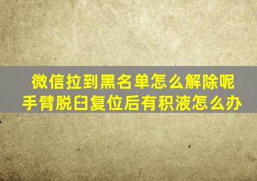 微信拉到黑名单怎么解除呢手臂脱臼复位后有积液怎么办