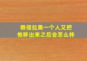 微信拉黑一个人又把他移出来之后会怎么样