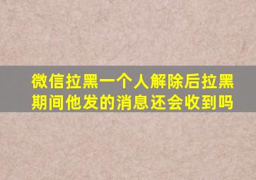 微信拉黑一个人解除后拉黑期间他发的消息还会收到吗