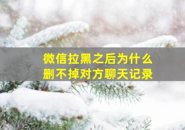 微信拉黑之后为什么删不掉对方聊天记录