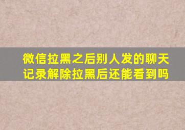 微信拉黑之后别人发的聊天记录解除拉黑后还能看到吗