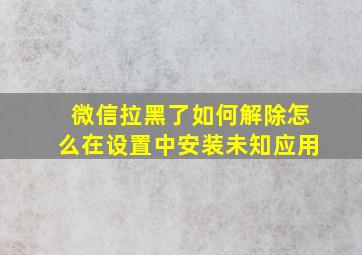 微信拉黑了如何解除怎么在设置中安装未知应用