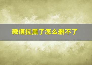 微信拉黑了怎么删不了