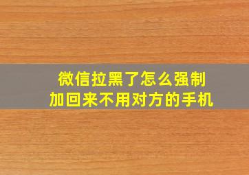 微信拉黑了怎么强制加回来不用对方的手机