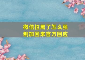 微信拉黑了怎么强制加回来官方回应