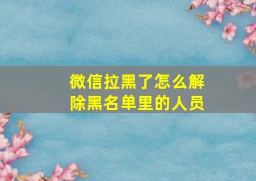 微信拉黑了怎么解除黑名单里的人员