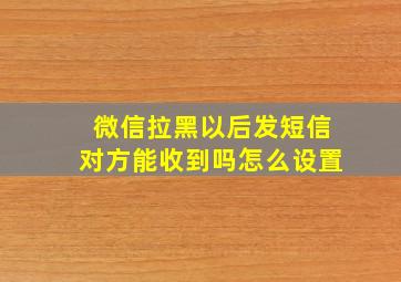 微信拉黑以后发短信对方能收到吗怎么设置