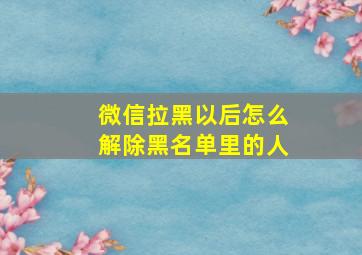 微信拉黑以后怎么解除黑名单里的人