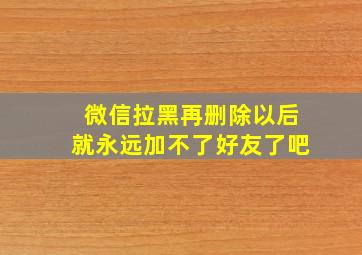 微信拉黑再删除以后就永远加不了好友了吧