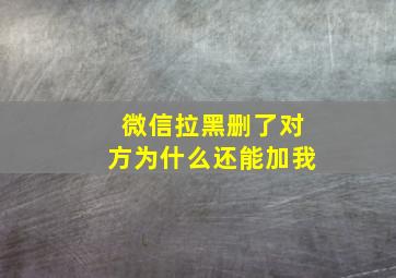 微信拉黑删了对方为什么还能加我