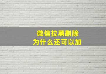 微信拉黑删除为什么还可以加