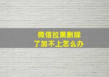 微信拉黑删除了加不上怎么办