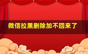 微信拉黑删除加不回来了