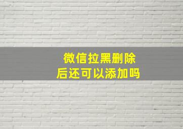 微信拉黑删除后还可以添加吗