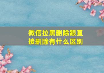 微信拉黑删除跟直接删除有什么区别