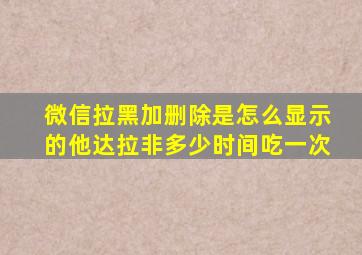 微信拉黑加删除是怎么显示的他达拉非多少时间吃一次