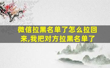 微信拉黑名单了怎么拉回来,我把对方拉黑名单了