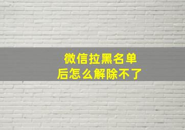 微信拉黑名单后怎么解除不了