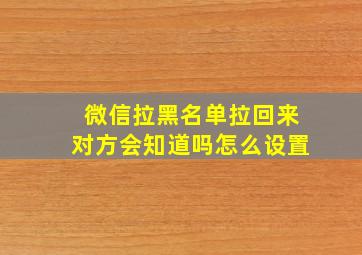 微信拉黑名单拉回来对方会知道吗怎么设置