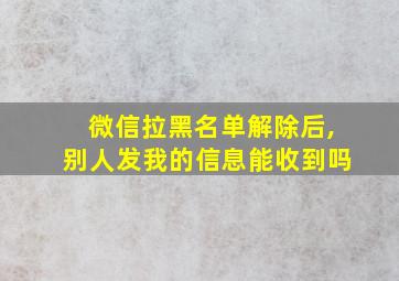 微信拉黑名单解除后,别人发我的信息能收到吗