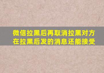 微信拉黑后再取消拉黑对方在拉黑后发的消息还能接受