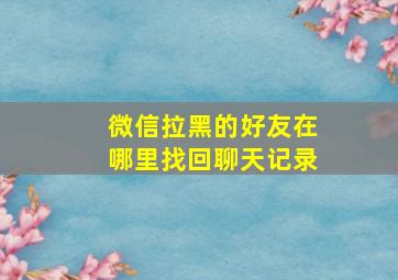 微信拉黑的好友在哪里找回聊天记录