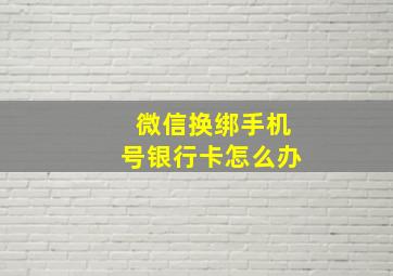 微信换绑手机号银行卡怎么办