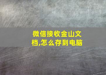 微信接收金山文档,怎么存到电脑