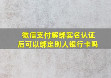 微信支付解绑实名认证后可以绑定别人银行卡吗